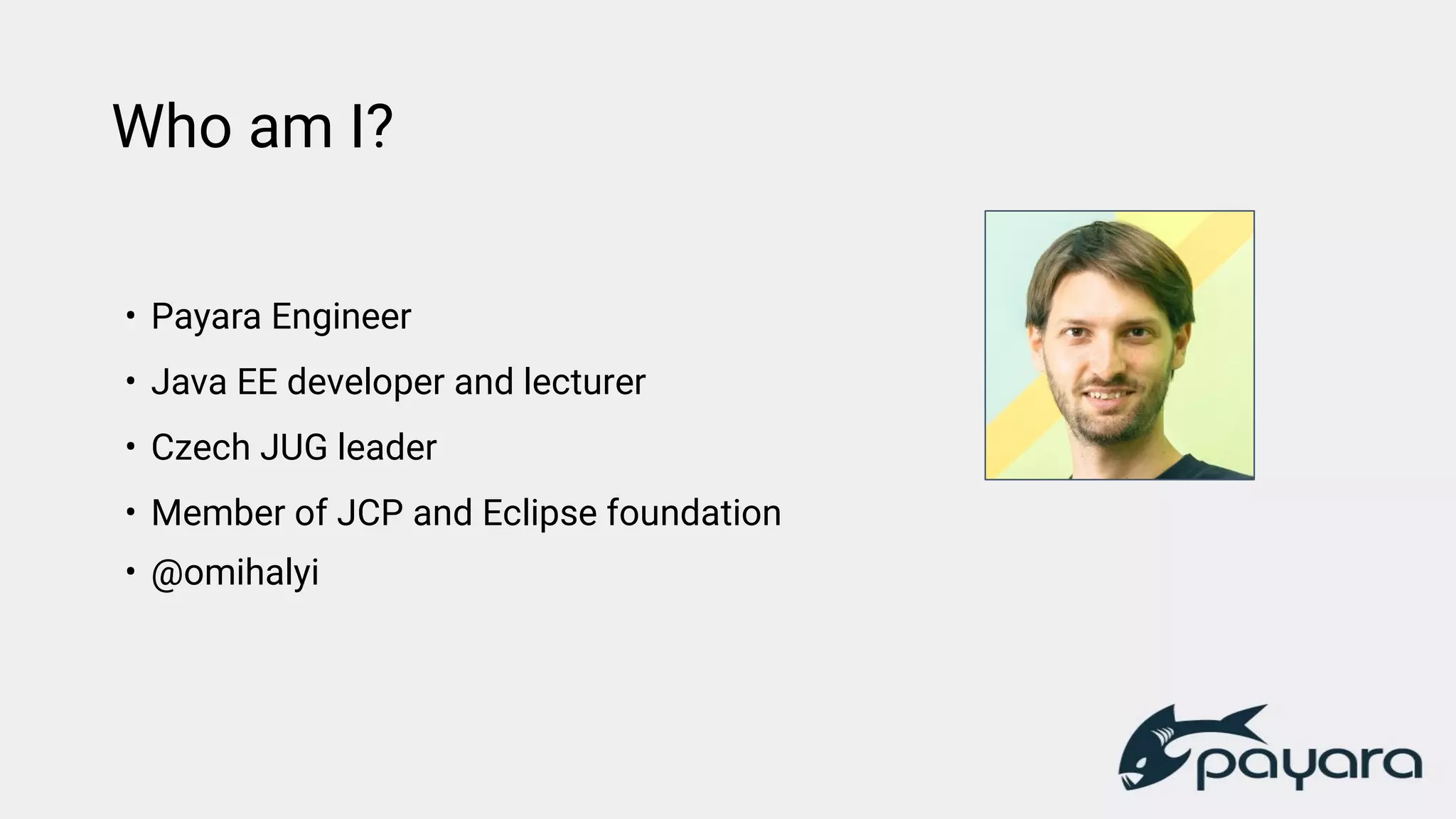 Who am I?
• Payara Engineer
• Java EE developer and lecturer
• Czech JUG leader
• Member of JCP and Eclipse foundation
• @omihalyi
 