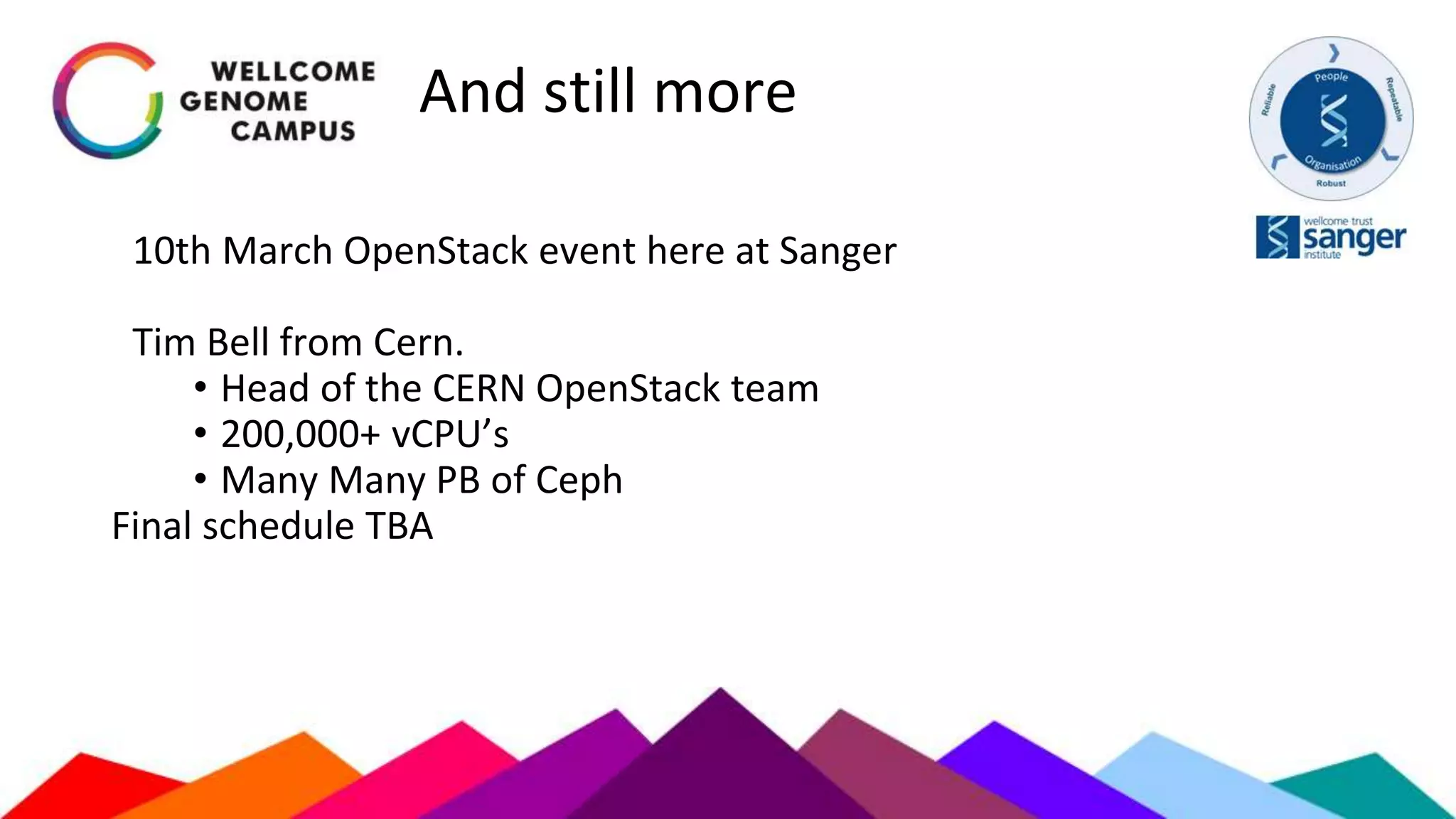 And still more
10th March OpenStack event here at Sanger
Tim Bell from Cern.
• Head of the CERN OpenStack team
• 200,000+ vCPU’s
• Many Many PB of Ceph
Final schedule TBA
 