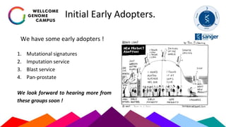 Initial Early Adopters.
We have some early adopters !
1. Mutational signatures
2. Imputation service
3. Blast service
4. Pan-prostate
We look forward to hearing more from
these groups soon !
 
