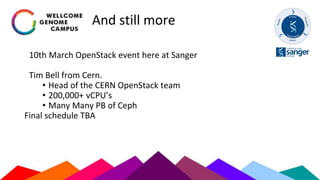 And still more
10th March OpenStack event here at Sanger
Tim Bell from Cern.
• Head of the CERN OpenStack team
• 200,000+ vCPU’s
• Many Many PB of Ceph
Final schedule TBA
 