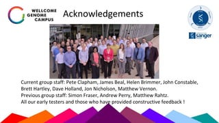 Acknowledgements
Current group staff: Pete Clapham, James Beal, Helen Brimmer, John Constable,
Brett Hartley, Dave Holland, Jon Nicholson, Matthew Vernon.
Previous group staff: Simon Fraser, Andrew Perry, Matthew Rahtz.
All our early testers and those who have provided constructive feedback !
 