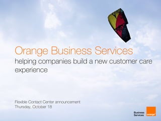 Orange Business Services
helping companies build a new customer care
experience



Flexible Contact Center announcement
Thursday, October 18
 