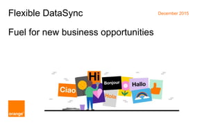 1 Orange Restricted
Flexible DataSync
Fuel for new business opportunities
December 2015
 