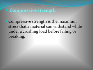  Compressive strength
 Compressive strength is the maximum
stress that a material can withstand while
under a crushing load before failing or
breaking.
 