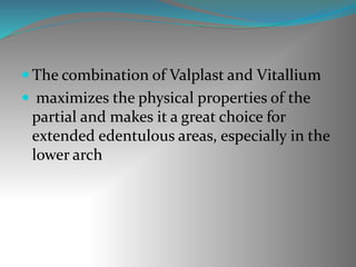  The combination of Valplast and Vitallium
 maximizes the physical properties of the
partial and makes it a great choice for
extended edentulous areas, especially in the
lower arch
 