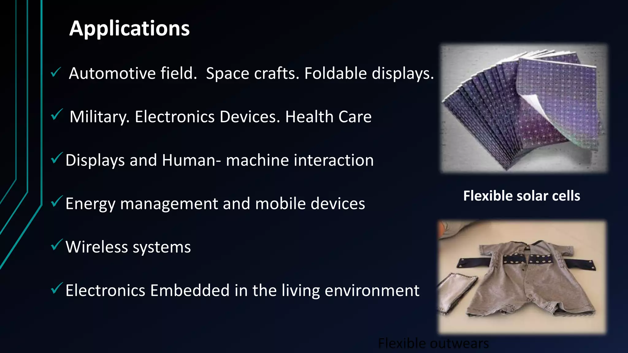 Applications
 Automotive field. Space crafts. Foldable displays.
 Military. Electronics Devices. Health Care
Displays and Human- machine interaction
Energy management and mobile devices
Wireless systems
Electronics Embedded in the living environment
Flexible solar cells
Flexible outwears
 