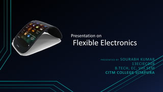 Presentation on
Flexible Electronics
PRESENTED BY SOURABH KUMAR
13ECIEC008
B.TECH, EC, VIII SEM
CITM COLLEGE SITAPURA
 