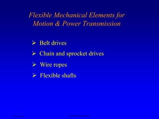 Ken Youssefi Mechanical Engineering Dept. 1
Flexible Mechanical Elements for
Motion & Power Transmission
 Belt drives
 Chain and sprocket drives
 Wire ropes
 Flexible shafts
 