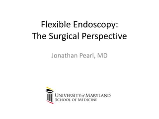 Flexible Endoscopy:
The Surgical Perspective
Jonathan Pearl, MD
 