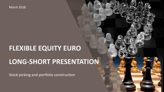FLEXIBLE EQUITY EURO
LONG-SHORT PRESENTATION
Stock picking and portfolio construction
March 2018
 