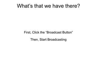 What’s that we have there?



  First, Click the “Broadcast Button”

      Then, Start Broadcasting
 