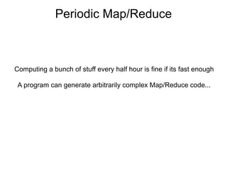 Periodic Map/Reduce



Computing a bunch of stuff every half hour is fine if its fast enough

 A program can generate arbitrarily complex Map/Reduce code...
 