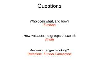 Questions

   Who does what, and how?
          Funnels


How valuable are groups of users?
             Virality


   Are our changes working?
  Retention, Funnel Conversion
 