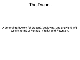 The Dream




A general framework for creating, deploying, and analyzing A/B
      tests in terms of Funnels, Virality, and Retention.
 