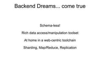 Backend Dreams... come true


             Schema-less!

  Rich data access/manipulation toolset

   At home in a web-centric toolchain

   Sharding, Map/Reduce, Replication
 