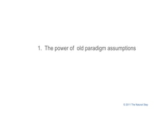 1. The power of old paradigm assumptions




                                  © 2011 The Natural Step
 