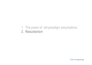 1. The power of old paradigm assumptions
2. Reductionism




                                  © 2011 The Natural Step
 
