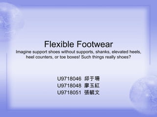 Flexible Footwear Imagine support shoes without supports, shanks, elevated heels, heel counters, or toe boxes! Such things really shoes? U9718046  邱于珊 U9718048  廖玉紅 U9718051  張毓文 