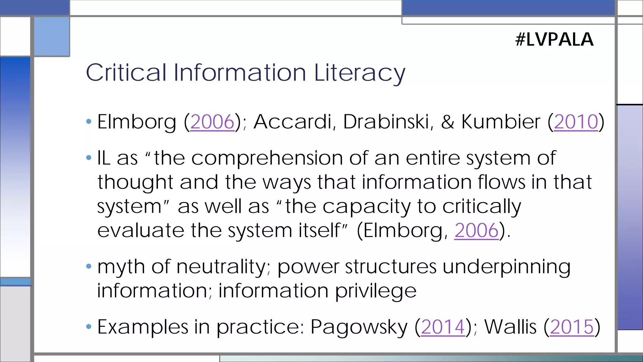 • Mackey & Jacobson (2011, 2014a, 2014b)
• “expands the scope of traditional information skills … to
include the collaborative production and sharing of
information in participatory digital environments” (Mackey
& Jacobson, 2014a)
• Non-linear decentered matrix of behaviors, literacy about
one’s own literacy, participatory environments,
“producers not consumers”
• Examples in practice: Witek & Grettano (2014); Thomas
& Hodges (2015)
Metaliteracy
#LVPALA
 