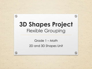 3D Shapes Project
Flexible Grouping
Grade 1 – Math
2D and 3D Shapes Unit
 