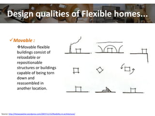 Design qualities of Flexible homes...
Movable :
Movable flexible
buildings consist of
reloadable or
repositionable
structures or buildings
capable of being torn
down and
reassembled in
another location.
Source: http://thewaywelive.wordpress.com/2007/11/15/flexibility-in-architecture/
 