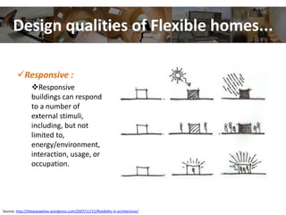 Design qualities of Flexible homes...
Responsive :
Responsive
buildings can respond
to a number of
external stimuli,
including, but not
limited to,
energy/environment,
interaction, usage, or
occupation.
Source: http://thewaywelive.wordpress.com/2007/11/15/flexibility-in-architecture/
 