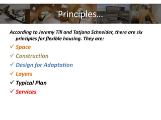 Principles…
According to Jeremy Till and Tatjana Schneider, there are six
principles for flexible housing. They are:
 Space
 Construction
 Design for Adaptation
 Layers
 Typical Plan
 Services
 