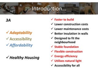 Introduction…
3A
Adaptability
Accessibility
Affordability
Healthy Housing
 Faster to build
 Lower construction costs
 Lower maintenance costs
 Better insulation in walls
 Designed to fit the
neighbourhood
 Stable foundation
 Flexible construction
 Energy efficiency
 Utilizes natural light
 Accessibility for all
 