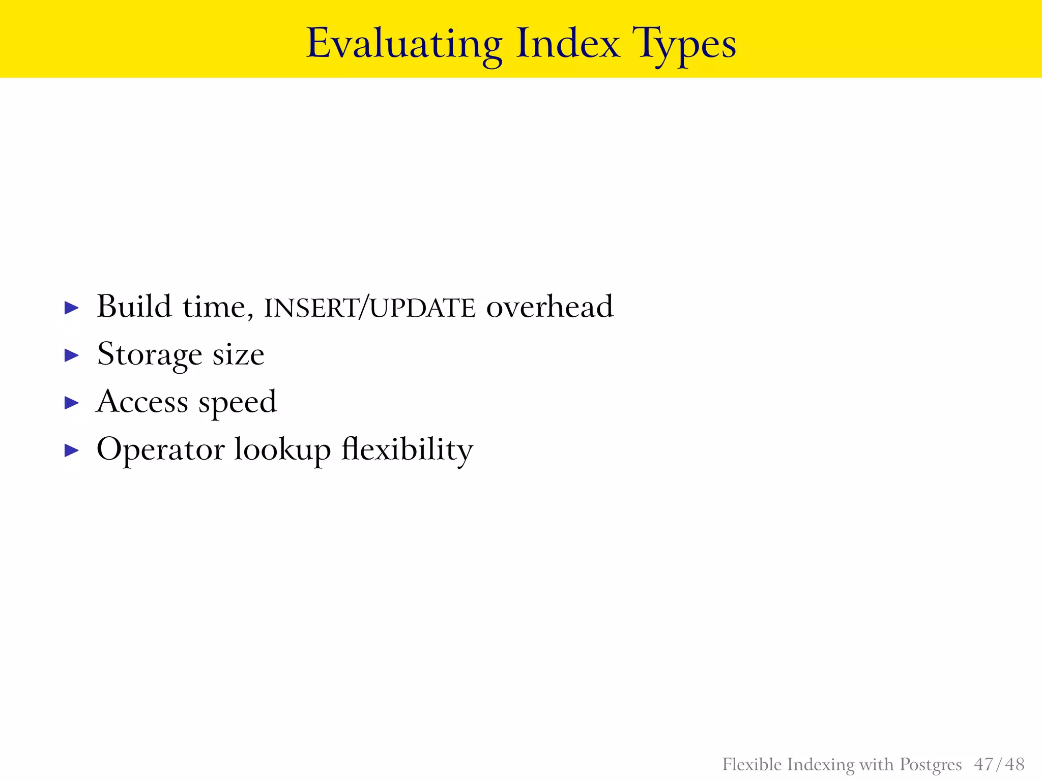 Evaluating Index Types
◮ Build time, INSERT/UPDATE overhead
◮ Storage size
◮ Access speed
◮ Operator lookup ﬂexibility
Flexible Indexing with Postgres 47 / 48
 