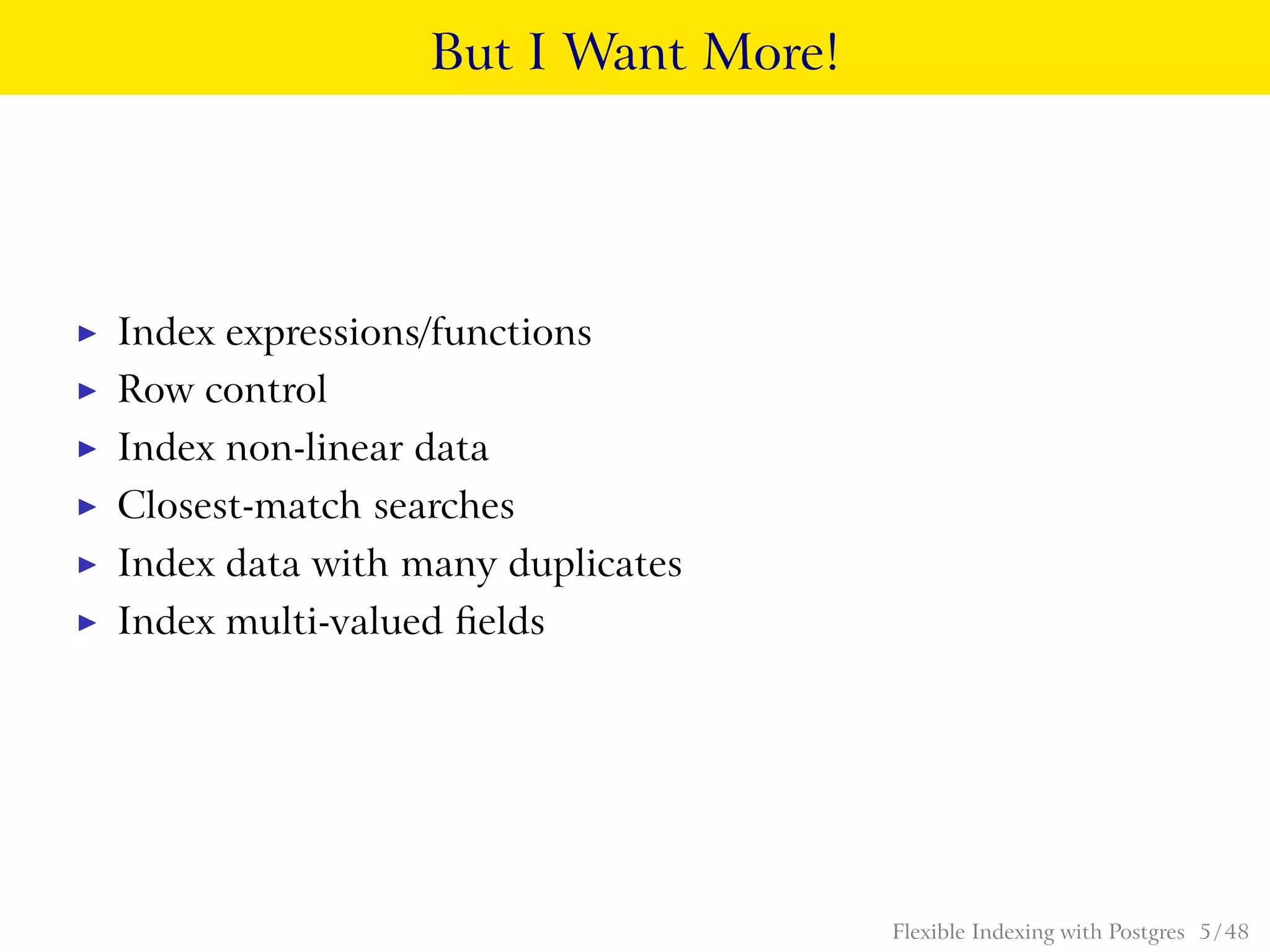But I Want More!
◮ Index expressions/functions
◮ Row control
◮ Index non-linear data
◮ Closest-match searches
◮ Index data with many duplicates
◮ Index multi-valued ﬁelds
Flexible Indexing with Postgres 5 / 48
 