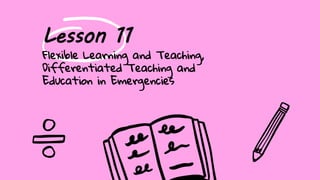 Lesson 11
Flexible Learning and Teaching,
Differentiated Teaching and
Education in Emergencies
 