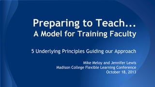 Preparing to Teach...
A Model for Training Faculty
5 Underlying Principles Guiding our Approach
Mike Meloy and Jennifer Lewis
Madison College Flexible Learning Conference
October 18, 2013

 