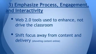 3) Emphasize Process, Engagement,
and Interactivity

• Web 2.0 tools used to enhance, not
drive the classroom

• Shift focus away from content and
delivery (shoveling content online)

 