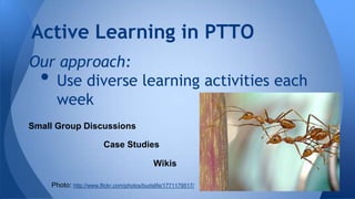 Active Learning in PTTO
Our approach:
Use diverse learning activities each
week

•

Small Group Discussions
Case Studies
Wikis
Photo: http://www.flickr.com/photos/budslife/1771179517/

 