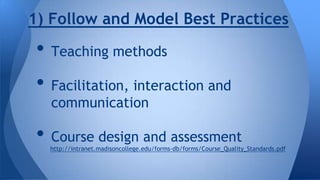 1) Follow and Model Best Practices

• Teaching methods
• Facilitation, interaction and
communication

• Course design and assessment

http://intranet.madisoncollege.edu/forms-db/forms/Course_Quality_Standards.pdf

 