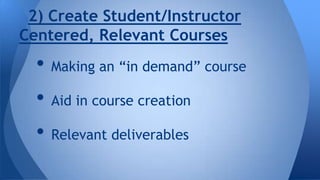 2) Create Student/Instructor
Centered, Relevant Courses

• Making an “in demand” course
• Aid in course creation
• Relevant deliverables

 