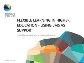 FLEXIBLE LEARNING IN HIGHER
EDUCATION - USING LMS AS
SUPPORT
Geir Hareide Hansen and Atle Kristensen
 