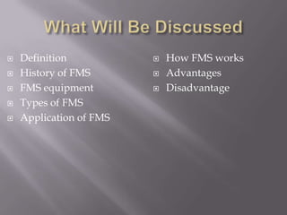    Definition              How FMS works
   History of FMS          Advantages
   FMS equipment           Disadvantage
   Types of FMS
   Application of FMS
 