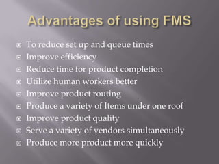    To reduce set up and queue times
   Improve efficiency
   Reduce time for product completion
   Utilize human workers better
   Improve product routing
   Produce a variety of Items under one roof
   Improve product quality
   Serve a variety of vendors simultaneously
   Produce more product more quickly
 