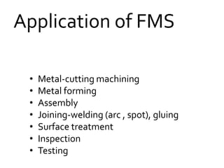 Application of FMS
• Metal-cutting machining
• Metal forming
• Assembly
• Joining-welding (arc , spot), gluing
• Surface treatment
• Inspection
• Testing
 