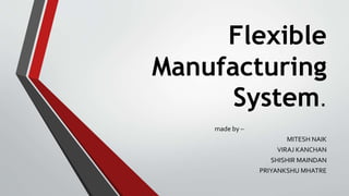 Flexible
Manufacturing
System.
made by –
MITESH NAIK
VIRAJ KANCHAN
SHISHIR MAINDAN
PRIYANKSHU MHATRE
 