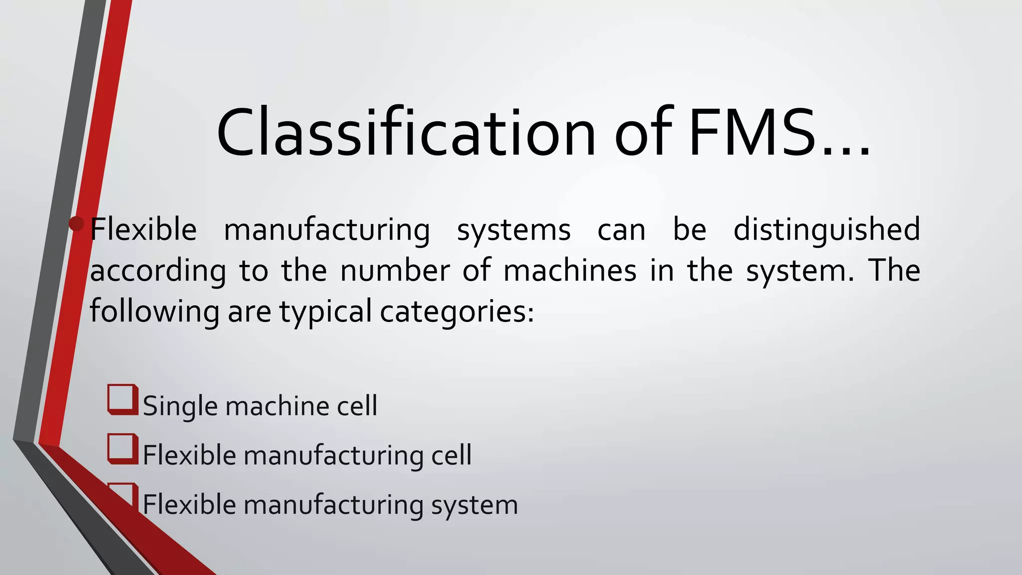Classification of FMS…
•Flexible manufacturing systems can be distinguished
according to the number of machines in the system. The
following are typical categories:
Single machine cell
Flexible manufacturing cell
Flexible manufacturing system
 