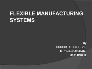 FLEXIBLE MANUFACTURING
SYSTEMS
By
SUDHIR REDDY S. V.R
M. Tech (CAD/CAM)
09311D0412
 