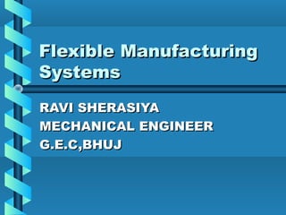 Flexible Manufacturing
Systems
RAVI SHERASIYA
MECHANICAL ENGINEER
G.E.C,BHUJ

 