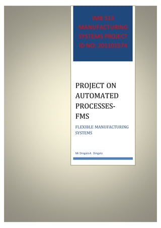IMB 513
MANUFACTURING
SYSTEMS PROJECT
ID NO: 201101574
PROJECT ON
AUTOMATED
PROCESSES-
FMS
FLEXIBLE MANUFACTURING
SYSTEMS
Mr DingaloA Dingalo
 