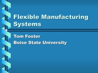 Flexible Manufacturing
Systems
Tom Foster
Boise State University
 