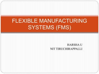 HARSHA U
NIT TIRUCHIRAPPALLI
FLEXIBLE MANUFACTURING
SYSTEMS (FMS)
 