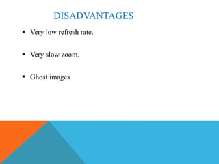DISADVANTAGES
 Very low refresh rate.
 Very slow zoom.
 Ghost images
 