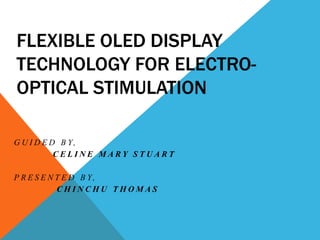 FLEXIBLE OLED DISPLAY
TECHNOLOGY FOR ELECTRO-
OPTICAL STIMULATION
G U I D E D B Y,
C E L I N E M A R Y S T U A R T
P R E S E N T E D B Y,
C H I N C H U T H O M A S
 