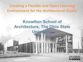 Creating a Flexible and Open Learning Environment for the Architectural Studio Knowlton School of Architecture, The Ohio State University 